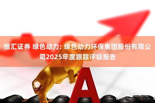 恒汇证券 绿色动力: 绿色动力环保集团股份有限公司2025年度跟踪评级报告