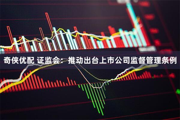 奇侠优配 证监会：推动出台上市公司监督管理条例
