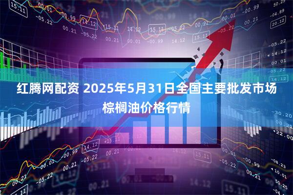 红腾网配资 2025年5月31日全国主要批发市场棕榈油价格行情