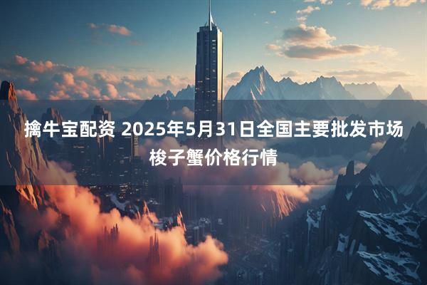 擒牛宝配资 2025年5月31日全国主要批发市场梭子蟹价格行情