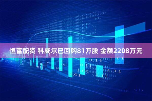 恒富配资 科威尔已回购81万股 金额2208万元