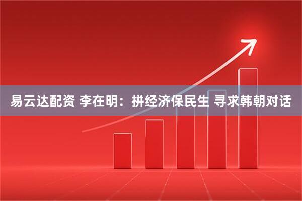 易云达配资 李在明：拼经济保民生 寻求韩朝对话