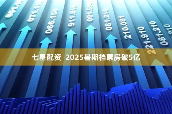 七星配资  2025暑期档票房破5亿