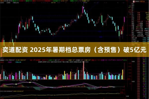 奕道配资 2025年暑期档总票房（含预售）破5亿元