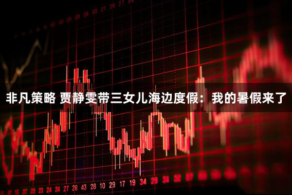 非凡策略 贾静雯带三女儿海边度假：我的暑假来了