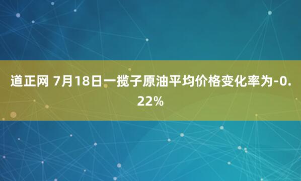 道正网 7月18日一揽子原油平均价格变化率为-0.22%