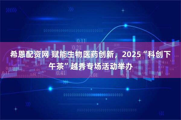 希恩配资网 赋能生物医药创新，2025“科创下午茶”越秀专场活动举办