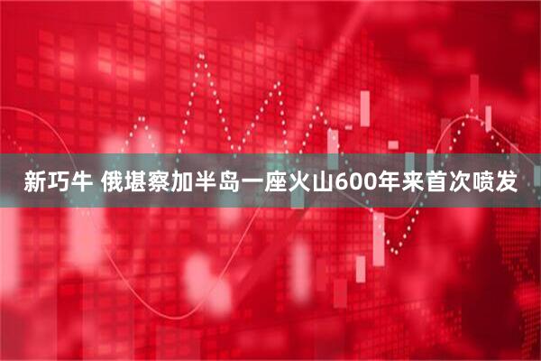 新巧牛 俄堪察加半岛一座火山600年来首次喷发