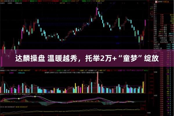 达麟操盘 温暖越秀,托举2万+“童梦”绽放