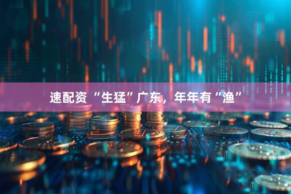 速配资 “生猛”广东,年年有“渔”