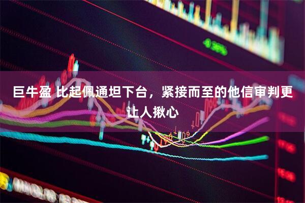 巨牛盈 比起佩通坦下台,紧接而至的他信审判更让人揪心