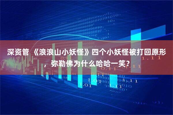 深资管 《浪浪山小妖怪》四个小妖怪被打回原形，弥勒佛为什么哈哈一笑？