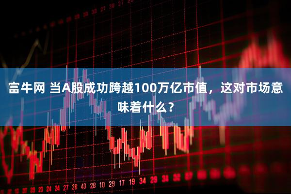 富牛网 当A股成功跨越100万亿市值,这对市场意味着什么?