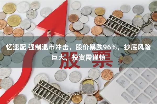 忆速配 强制退市冲击,股价暴跌96%,抄底风险巨大,投资需谨慎