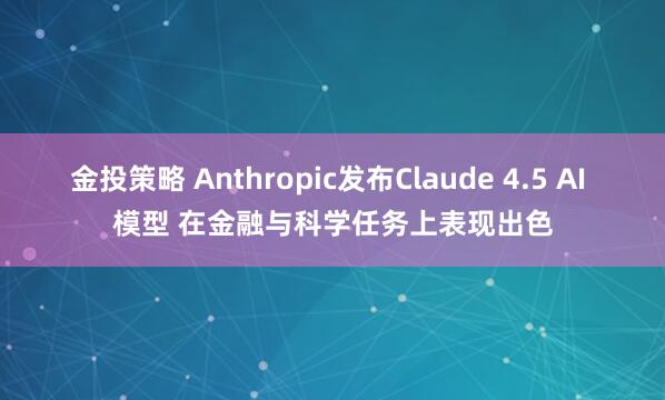 金投策略 Anthropic发布Claude 4.5 AI 模型 在金融与科学任务上表现出色