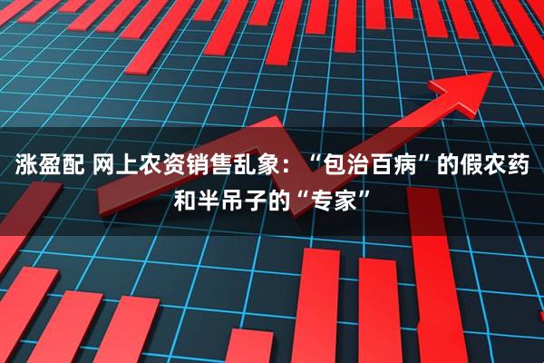 涨盈配 网上农资销售乱象:“包治百病”的假农药和半吊子的“专家”