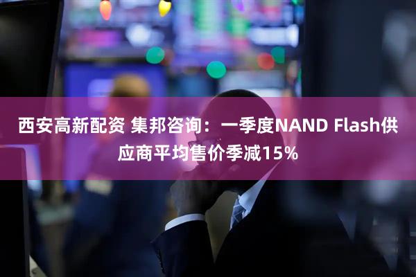 西安高新配资 集邦咨询：一季度NAND Flash供应商平均售价季减15%