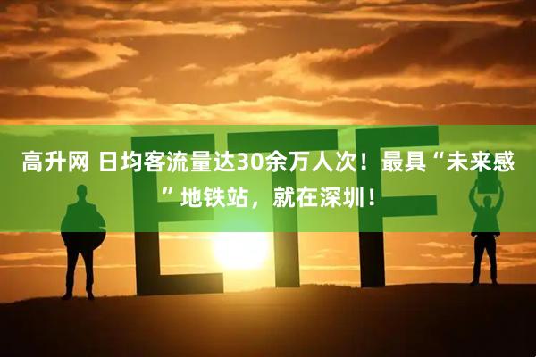 高升网 日均客流量达30余万人次!最具“未来感”地铁站,就在深圳!