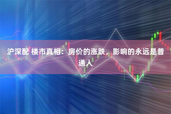 沪深配 楼市真相:房价的涨跌,影响的永远是普通人