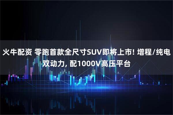 火牛配资 零跑首款全尺寸SUV即将上市! 增程/纯电双动力, 配1000V高压平台
