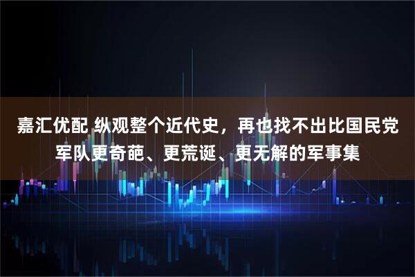 嘉汇优配 纵观整个近代史，再也找不出比国民党军队更奇葩、更荒诞、更无解的军事集